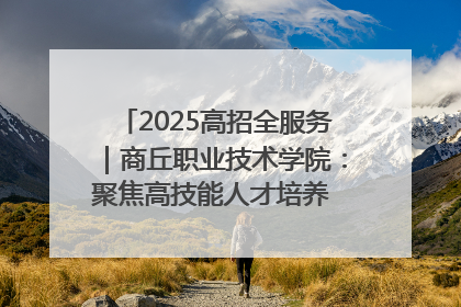 2025高招全服务｜商丘职业技术学院：聚焦高技能人才培养 谱写高质量发展篇章