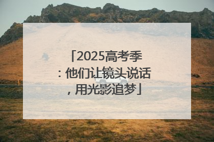 2025高考季：他们让镜头说话，用光影追梦