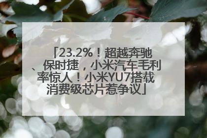 23.2%！超越奔驰、保时捷，小米汽车毛利率惊人！小米YU7搭载消费级芯片惹争议