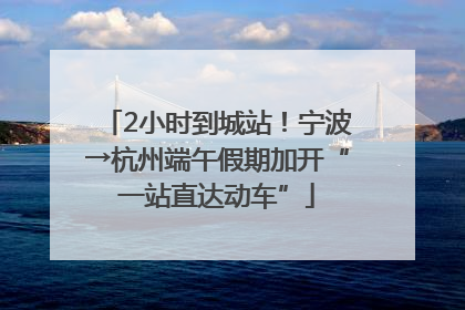 2小时到城站！宁波→杭州端午假期加开“一站直达动车”
