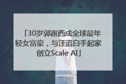 30岁郭露西成全球最年轻女富豪，与汪滔白手起家创立Scale AI