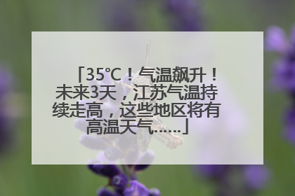 35℃！气温飙升！未来3天，江苏气温持续走高，这些地区将有高温天气……
