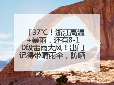 37℃！浙江高温+暴雨，还有8-10级雷雨大风！出门记得带晴雨伞，防晒防雨两手抓！