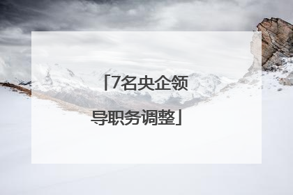 7名央企领导职务调整