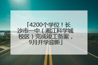 4200个学位！长沙市一中（湘江科学城校区）完成竣工备案，9月开学迎新