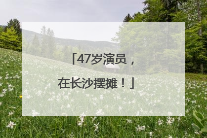 47岁演员，在长沙摆摊！