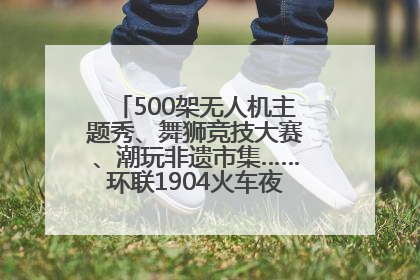 500架无人机主题秀、舞狮竞技大赛、潮玩非遗市集……环联1904火车夜市迎来两周年庆典