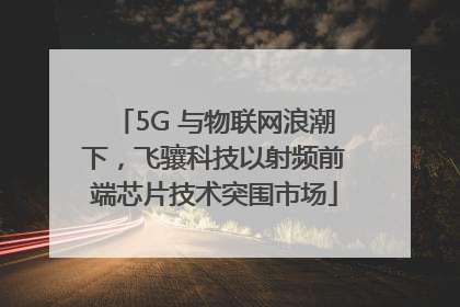 5G 与物联网浪潮下，飞骧科技以射频前端芯片技术突围市场