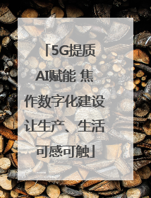 5G提质 AI赋能 焦作数字化建设让生产、生活可感可触