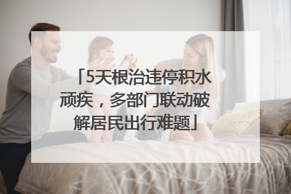 5天根治违停积水顽疾，多部门联动破解居民出行难题
