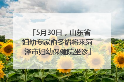 5月30日，山东省妇幼专家俞冬熠将来菏泽市妇幼保健院坐诊
