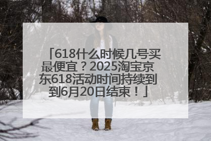 618什么时候几号买最便宜？2025淘宝京东618活动时间持续到到6月20日结束！