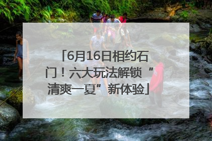 6月16日相约石门！六大玩法解锁“清爽一夏”新体验