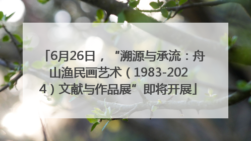 6月26日，“溯源与承流：舟山渔民画艺术（1983-2024）文献与作品展”即将开展