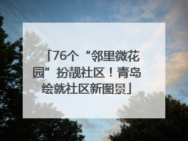 76个“邻里微花园”扮靓社区！青岛绘就社区新图景