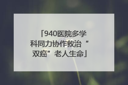 940医院多学科同力协作救治“双癌”老人生命