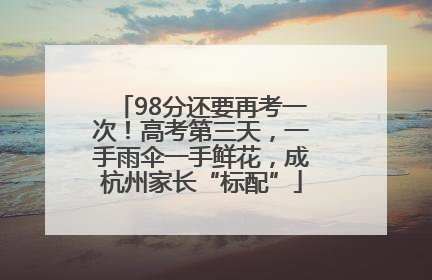 98分还要再考一次！高考第三天，一手雨伞一手鲜花，成杭州家长“标配”