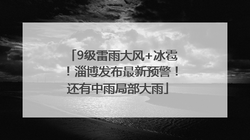 9级雷雨大风+冰雹！淄博发布最新预警！还有中雨局部大雨