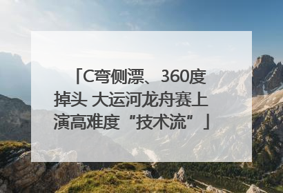 C弯侧漂、360度掉头 大运河龙舟赛上演高难度“技术流”