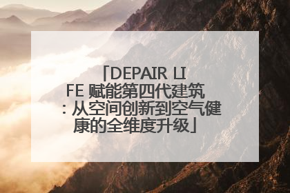 DEPAIR LIFE 赋能第四代建筑：从空间创新到空气健康的全维度升级