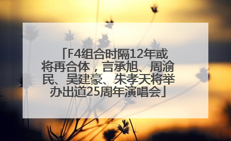 F4组合时隔12年或将再合体，言承旭、周渝民、吴建豪、朱孝天将举办出道25周年演唱会