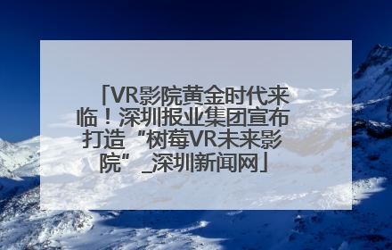 VR影院黄金时代来临！深圳报业集团宣布打造“树莓VR未来影院”_深圳新闻网