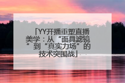 YY开播重塑直播美学：从“面具滤镜”到“真实力场”的技术突围战